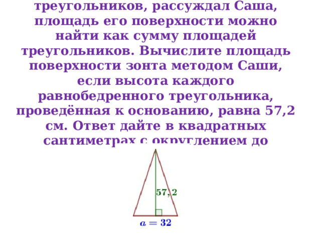 2. Поскольку зонт сшит из треугольников, рассуждал Саша, площадь его поверхности можно найти как сумму площадей треугольников. Вычислите площадь поверхности зонта методом Саши, если высота каждого равнобедренного треугольника, проведённая к основанию, равна 57,2 см. Ответ дайте в квадратных сантиметрах с округлением до десятков 