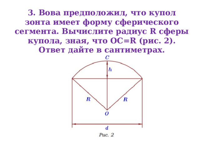 3. Вова предположил, что купол зонта имеет форму сферического сегмента. Вычислите радиус R сферы купола, зная, что OC=R (рис. 2). Ответ дайте в сантиметрах. 