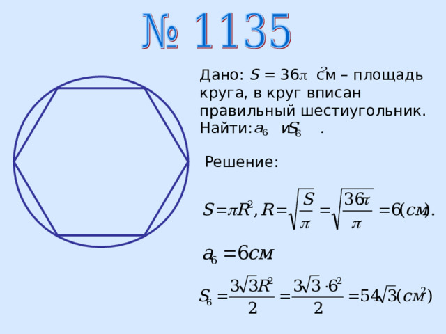 Дано: S = 36  см – площадь круга, в круг вписан правильный шестиугольник. Найти:  и .   Решение: 
