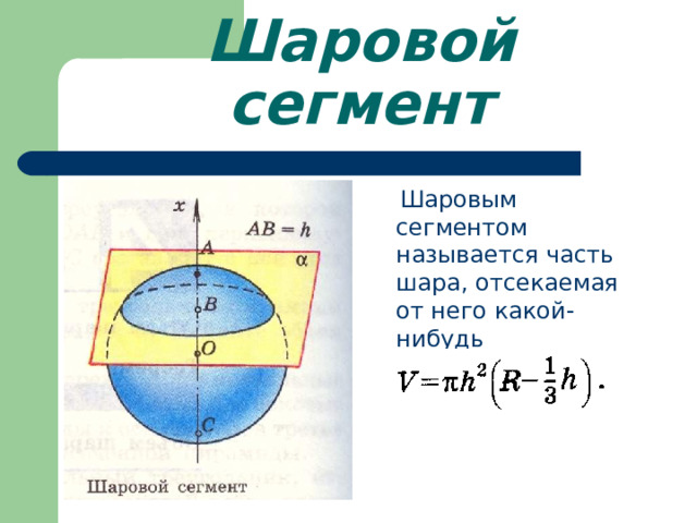 Шаровой сегмент  Шаровым сегментом называется часть шара, отсекаемая от него какой-нибудь плоскостью. 