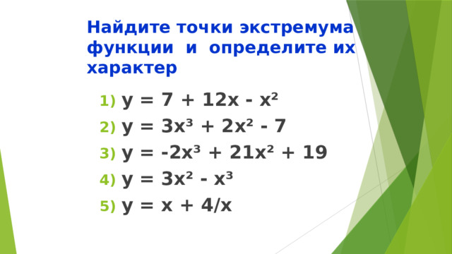 Найдите точки экстремума функции и определите их характер у = 7 + 12х - х² у = 3х³ + 2х² - 7 у = -2х³ + 21х² + 19 у = 3х² - х³ у = х + 4/х  