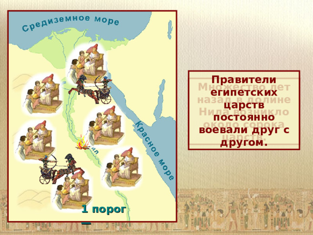 Правители египетских царств постоянно воевали друг с другом. Множество лет назад в долине Нила возникло около сорока царств. 1 порог —  