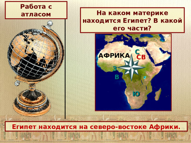 Работа с атласом На каком материке находится Египет? В какой его части?  C  З В   Ю АФРИКА СВ Египет находится на северо-востоке Африки. 