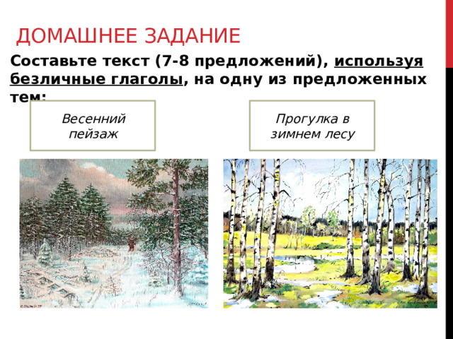 Домашнее задание Составьте текст (7-8 предложений), используя безличные глаголы , на одну из предложенных тем:   Весенний пейзаж Прогулка в зимнем лесу 