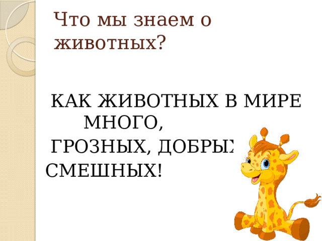 Что мы знаем о животных?  КАК ЖИВОТНЫХ В МИРЕ МНОГО,  ГРОЗНЫХ, ДОБРЫХ И  СМЕШНЫХ! 