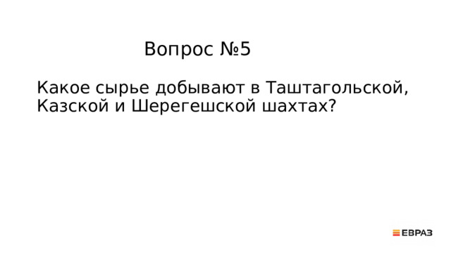 Вопрос №5 Какое сырье добывают в Таштагольской,  Казской и Шерегешской шахтах? 