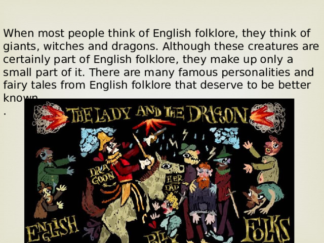 When most people think of English folklore, they think of giants, witches and dragons. Although these creatures are certainly part of English folklore, they make up only a small part of it. There are many famous personalities and fairy tales from English folklore that deserve to be better known. . 