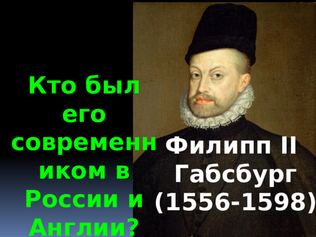 Кто был его современником в России и Англии? Филипп II Габсбург (1556-1598) 