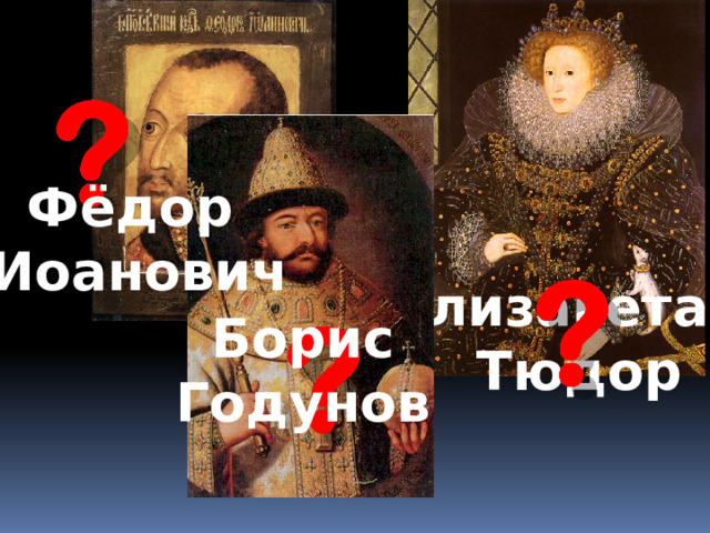 Фёдор Иоанович Елизавета I  Тюдор Борис Годунов 