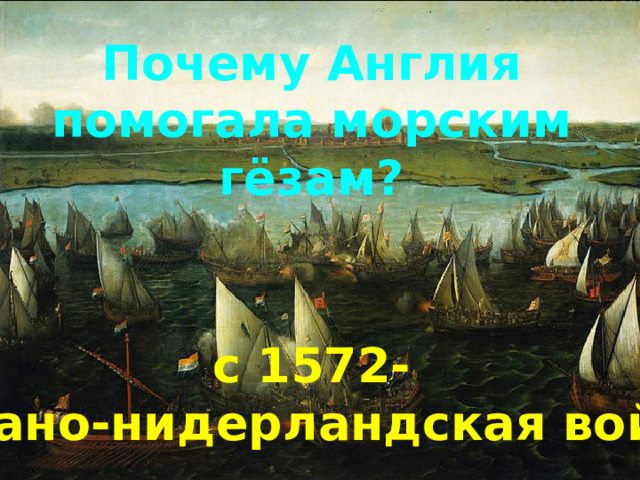 Почему Англия помогала морским гёзам? с 1572- испано-нидерландская война 