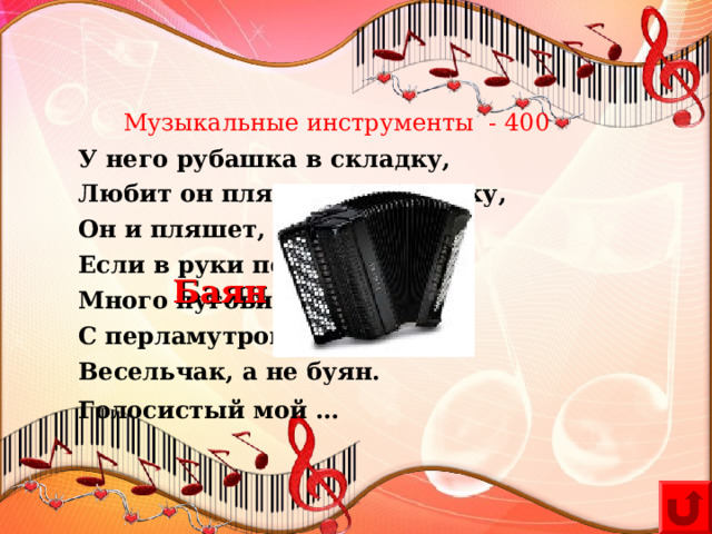 Музыкальные инструменты - 400 У него рубашка в складку, Любит он плясать в присядку, Он и пляшет, и поёт – Если в руки попадёт. Много пуговиц на нём С перламутровым огнём. Весельчак, а не буян. Голосистый мой …  Баян 