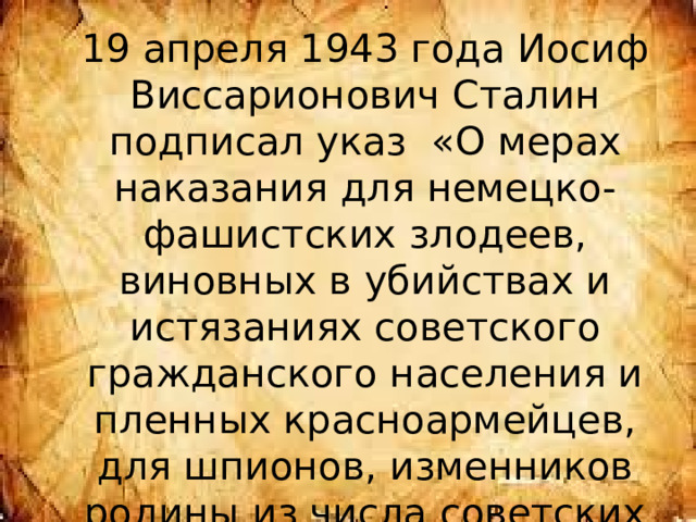 19 апреля 1943 года Иосиф Виссарионович Сталин подписал указ «О мерах наказания для немецко-фашистских злодеев, виновных в убийствах и истязаниях советского гражданского населения и пленных красноармейцев, для шпионов, изменников родины из числа советских граждан и для их пособников» 