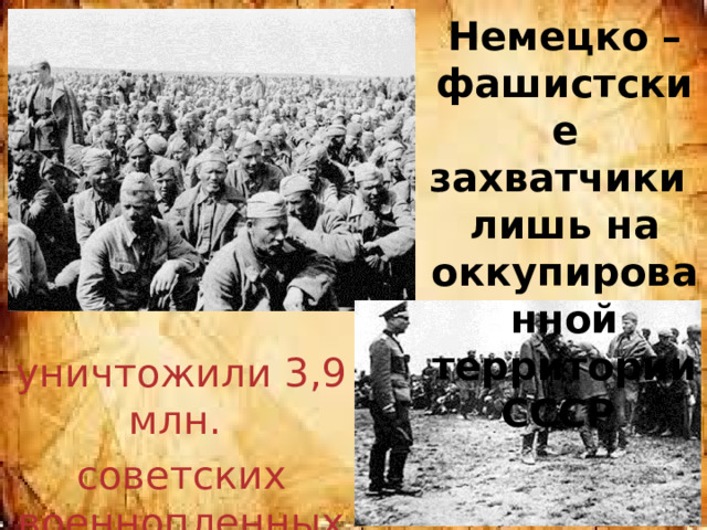 Немецко – фашистские захватчики лишь на оккупированной территории СССР уничтожили 3,9 млн. советских военнопленных. 