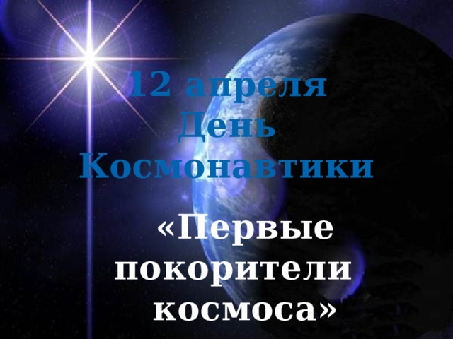 12 апреля День Космонавтики  «Первые покорители космоса» 
