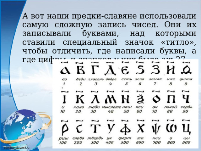 А вот наши предки-славяне использовали самую сложную запись чисел. Они их записывали буквами, над которыми ставили специальный значок «титло», чтобы отличить, где написали буквы, а где цифры, и значков у них было аж 27 
