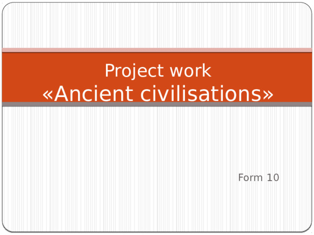 Project work  «Ancient civilisations» Form 10 