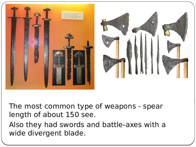 The most common type of weapons - spear length of about 150 see. Also they had swords and battle-axes with a wide divergent blade. 