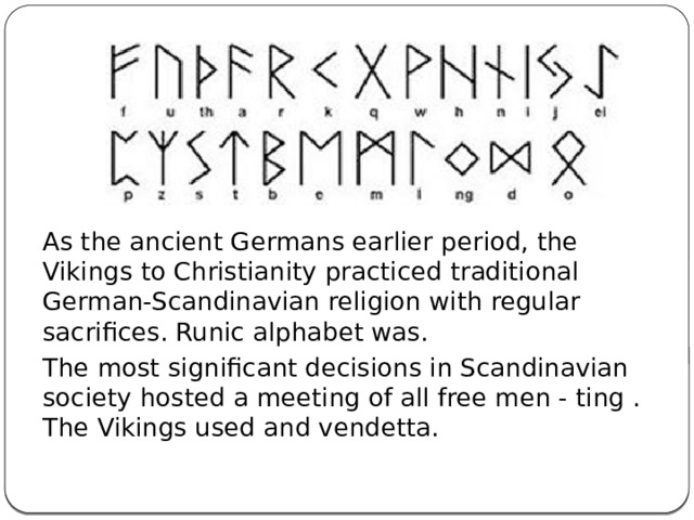 As the ancient Germans earlier period, the Vikings to Christianity practiced traditional German-Scandinavian religion with regular sacrifices. Runic alphabet was. The most significant decisions in Scandinavian society hosted a meeting of all free men - ting . The Vikings used and vendetta. 