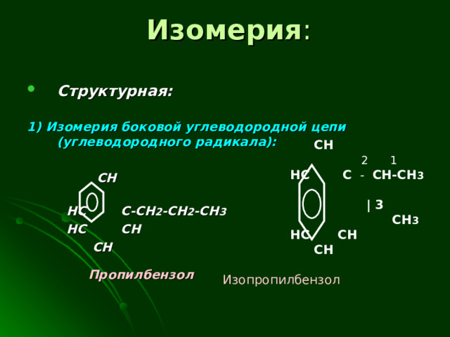 Изомерия :  CH   2 1   HC   C - CH-CH 3   | 3  CH 3  HC  CH  CH  Изопропилбензол  Структурная:  1) Изомерия боковой углеводородной цепи (углеводородного  радикала):   CH  HC C-CH 2 -CH 2 -CH 3   HC CH  CH  Пропилбензол  