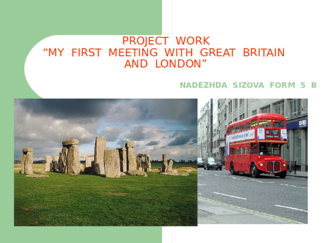 PROJECT WORK  “MY FIRST MEETING WITH GREAT BRITAIN AND LONDON”   NADEZHDA SIZOVA FORM 5 B 
