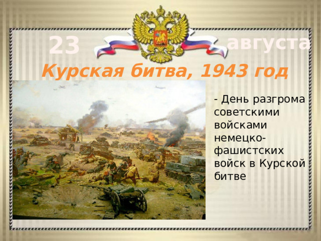 23 августа Курская битва, 1943 год - День разгрома советскими войсками немецко-фашистских войск в Курской битве 