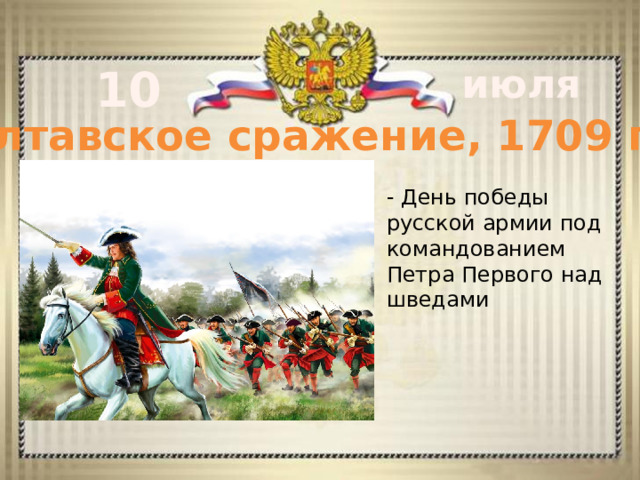 10 июля Полтавское сражение, 1709 год - День победы русской армии под командованием Петра Первого над шведами      - 