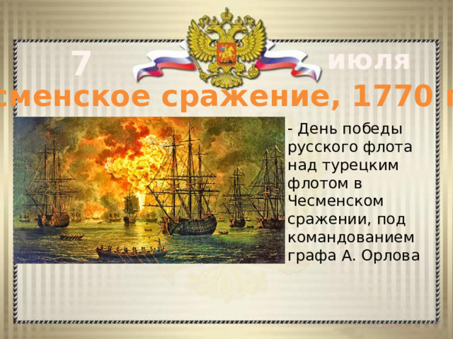 7 июля Чесменское сражение, 1770 год - День победы русского флота над турецким флотом в Чесменском сражении, под командованием графа А. Орлова       - 