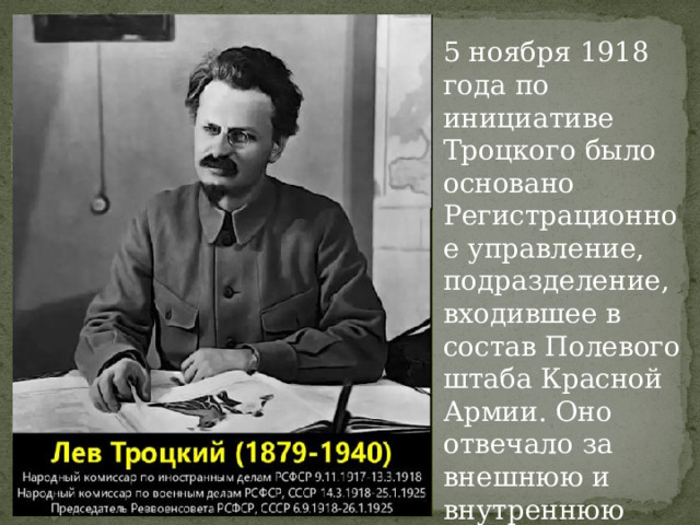 5 ноября 1918 года по инициативе Троцкого было основано Регистрационное управление, подразделение, входившее в состав Полевого штаба Красной Армии. Оно отвечало за внешнюю и внутреннюю разведку. 
