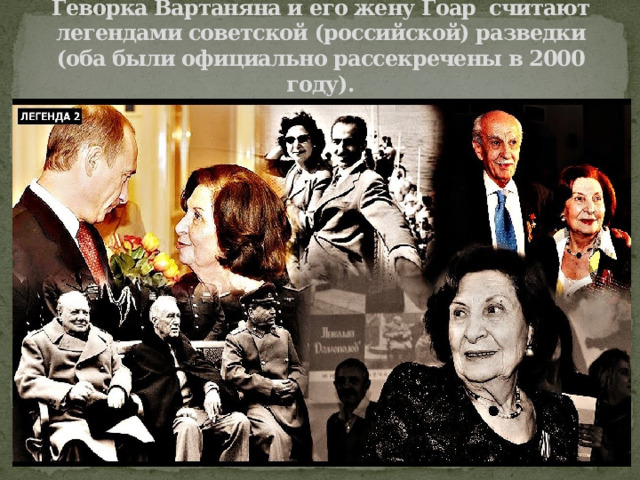 Геворка Вартаняна и его жену Гоар считают легендами советской (российской) разведки (оба были официально рассекречены в 2000 году). 