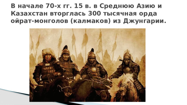  В начале 70-х гг. 15 в. в Среднюю Азию и Казахстан вторглась 300 тысячная орда ойрат-монголов (калмаков) из Джунгарии.   