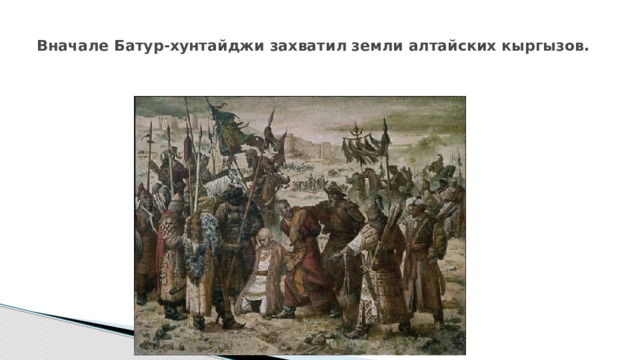  Вначале Батур-хунтайджи захватил земли алтайских кыргызов.   
