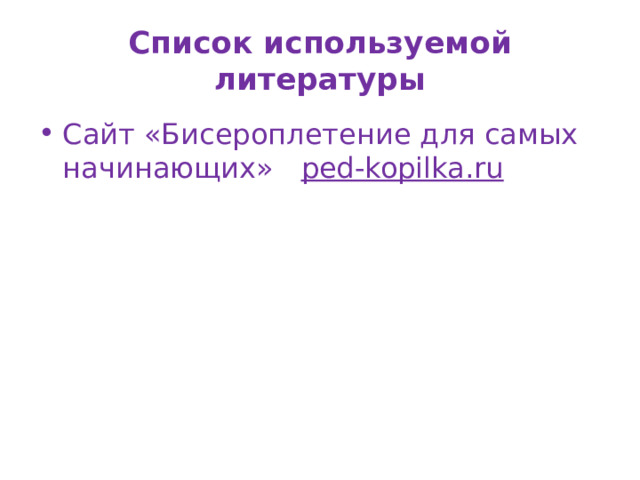 Список используемой литературы Сайт «Бисероплетение для самых начинающих» ped-kopilka.ru 