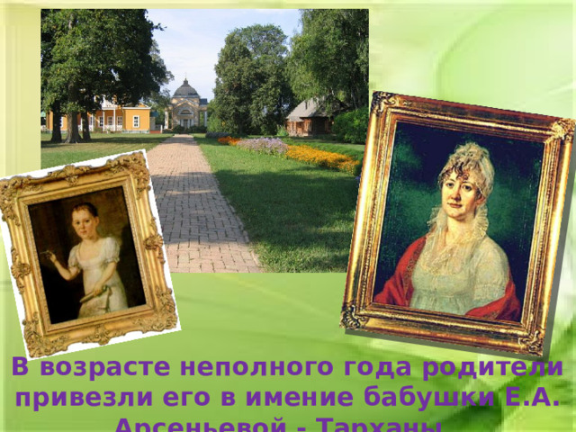 В возрасте неполного года родители привезли его в имение бабушки Е.А. Арсеньевой - Тарханы. 