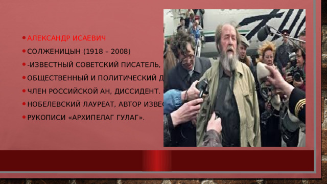 Александр Исаевич Солженицын (1918 – 2008) -известный советский писатель, историк, общественный и политический деятель, член Российской АН, диссидент. Нобелевский лауреат, автор известной рукописи «Архипелаг ГУЛАГ». 