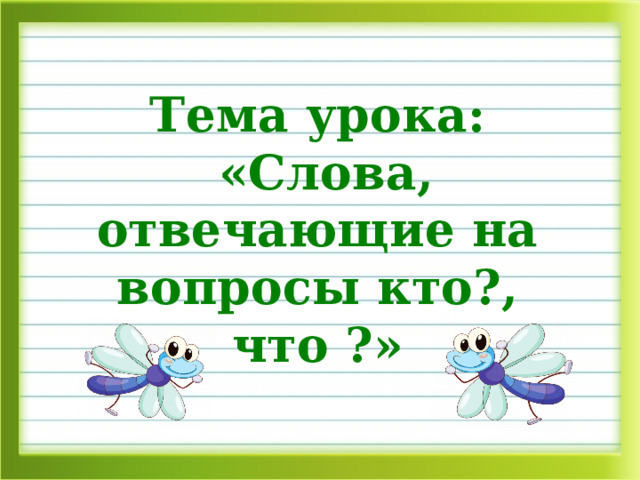 Тема урока:  «Слова, отвечающие на вопросы кто?, что ?» 