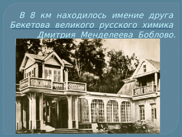 В 8 км находилось имение друга Бекетова великого русского химика Дмитрия Менделеева Боблово. 