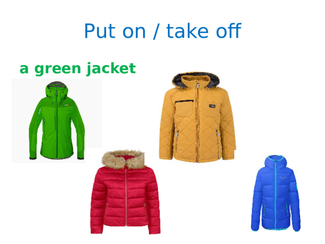 Put on / take off a green jacket 