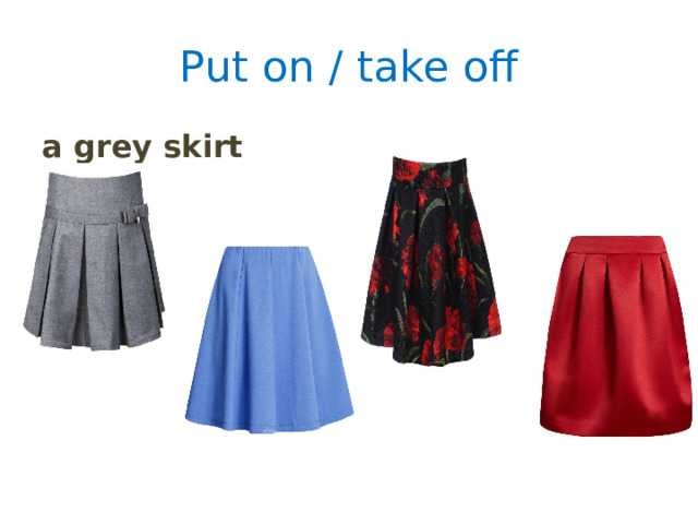 Put on / take off a grey skirt 