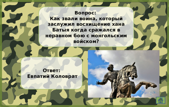 Вопрос: Как звали воина, который заслужил восхищение хана Батыя когда сражался в неравном бою с монгольским войском? Ответ:  Евпатий Коловрат 