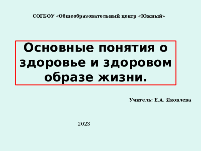 СОГБОУ «Общеобразовательный центр «Южный»       Основные понятия о здоровье и здоровом образе жизни. Учитель: Е.А. Яковлева 2023 