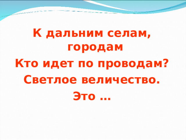 К дальним селам, городам Кто идет по проводам? Светлое величество. Это …   