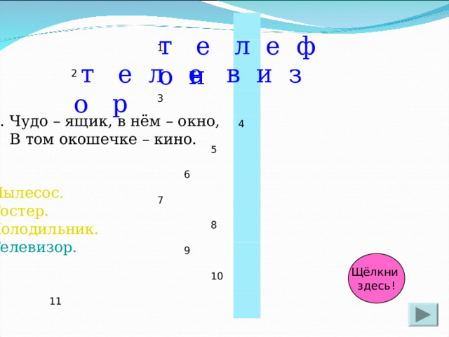 2 1 3 6 11 5 7 4 8 9 10 т е л е ф о н  т е л е в и з о р 2. Чудо – ящик, в нём – окно,  В том окошечке – кино. Пылесос. Тостер. Холодильник. Телевизор. Щёлкни здесь! 