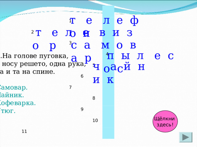 2 1 3 5 6 11  4 7 8 9 10 т е л е ф о н  т е л е в и з о р с а м о в а р  п ы л е с о с 5.На голове пуговка, в носу решето, одна рука, да и та на спине. Самовар. Чайник. Кофеварка. Утюг. ч а й н и к Щёлкни здесь! 