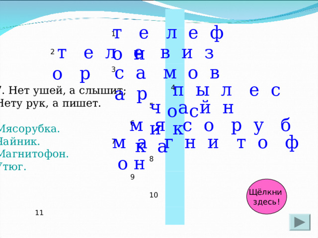 2 1 3 6 11 5 7  4 8 9 10 т е л е ф о н  т е л е в и з о р с а м о в а р  п ы л е с о с 7. Нет ушей, а слышит; Нету рук, а пишет. Мясорубка. Чайник. Магнитофон. Утюг. ч а й н и к м я с о р у б к а м а г н и т о ф о н Щёлкни здесь! 