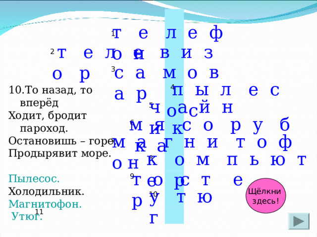 2 1 3 11 5 6  4 7 8 9 10 т е л е ф о н  т е л е в и з о р с а м о в а р  п ы л е с о с 10.То назад, то вперёд Ходит, бродит пароход. Остановишь – горе, Продырявит море. Пылесос. Холодильник. Магнитофон.  Утюг. ч а й н и к м я с о р у б к а м а г н и т о ф о н к о м п ь ю т е р т о с т е р Щёлкни здесь! у т ю г 