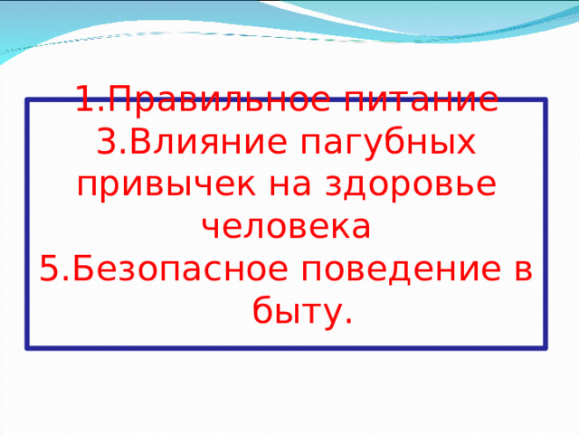 1.Правильное питание  3.Влияние пагубных привычек на здоровье человека  5 .Безопасное поведение в быту.   