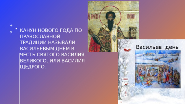   Канун Нового года по   Православной   традиции называли   Васильевым днем в   честь святого Василия   Великого, или Василия   Щедрого.  