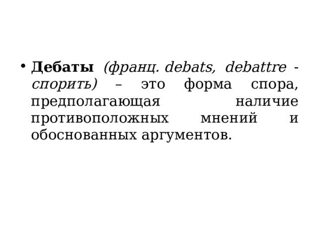 Дебаты  (франц. debats, debattre - спорить)  – это форма спора, предполагающая наличие противоположных мнений и обоснованных аргументов. 