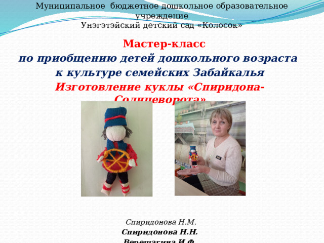Муниципальное бюджетное дошкольное образовательное учреждение  Унэгэтэйский детский сад «Колосок» Мастер-класс по приобщению детей дошкольного возраста к культуре семейских Забайкалья Изготовление куклы «Спиридона-Солнцеворота»          Спиридонова Н.М. Спиридонова Н.Н. Верещагина И Ф .               