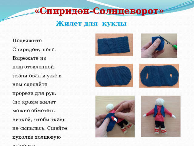 «Спиридон-Солнцеворот»   Жилет для куклы Подвяжите Спиридону пояс. Вырежьте из подготовленной ткани овал и уже в нем сделайте прорези для рук. (по краям жилет можно обметать ниткой, чтобы ткань не сыпалась. Сшейте куколке холщовую шапочку прямоугольной формы) 